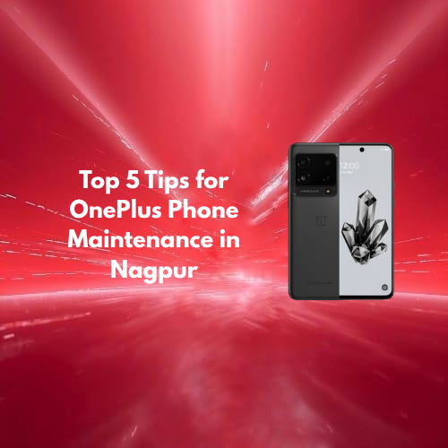 Top 5 Tips for OnePlus Phone Maintenance in Nagpur